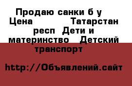 Продаю санки б/у  › Цена ­ 2 000 - Татарстан респ. Дети и материнство » Детский транспорт   